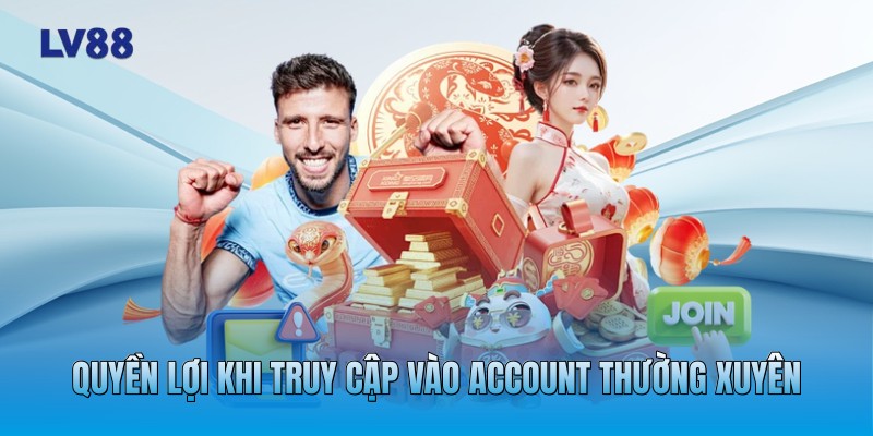 Quyền lợi khi truy cập vào account thường xuyên Quyền lợi khi truy cập vào account thường xuyên